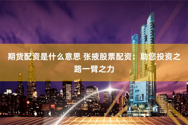 期货配资是什么意思 张掖股票配资：助您投资之路一臂之力