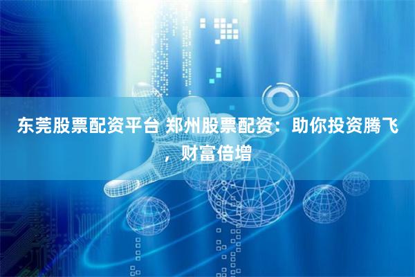 东莞股票配资平台 郑州股票配资：助你投资腾飞，财富倍增