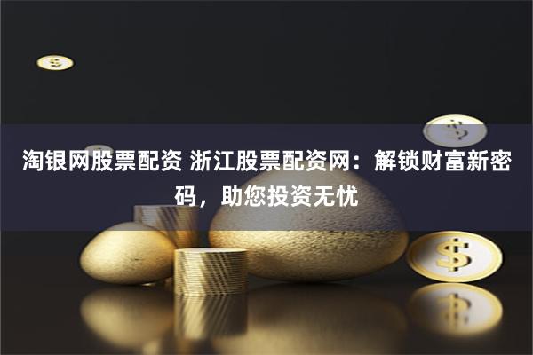 淘银网股票配资 浙江股票配资网：解锁财富新密码，助您投资无忧